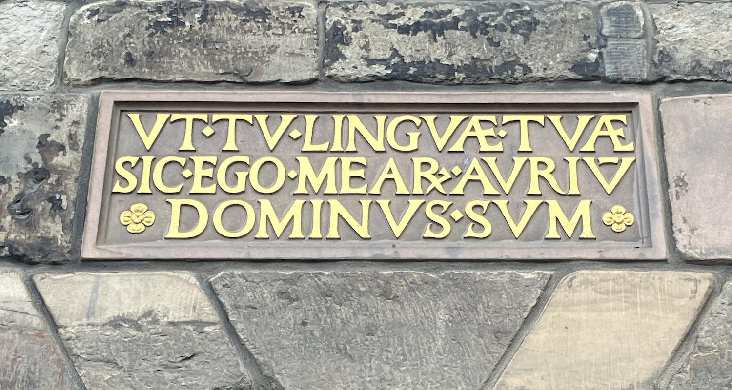 Plaque on Museum of Edinburgh:  'UT TU LINGUAE TUAE SIC EGO ME AR AURIU DOMINUS SUM', which means 'As thou art (master) of my tongue, so I am master of my ears'.  